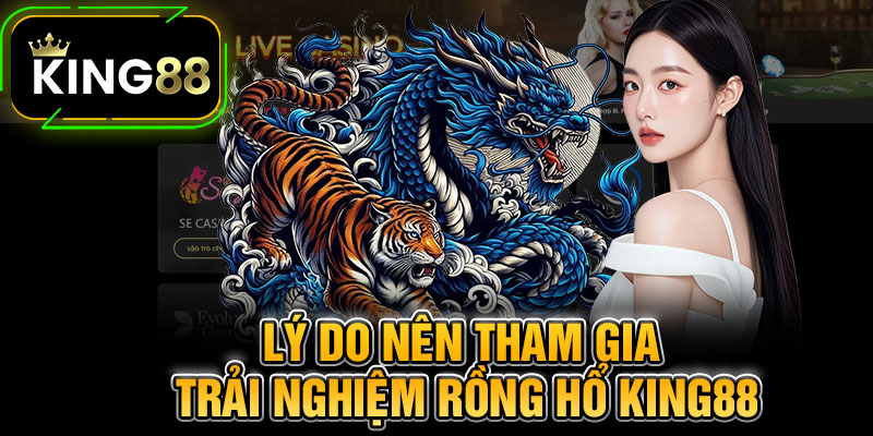 Lý Do Nên Tham Gia Trải Nghiệm Rồng Hổ King88